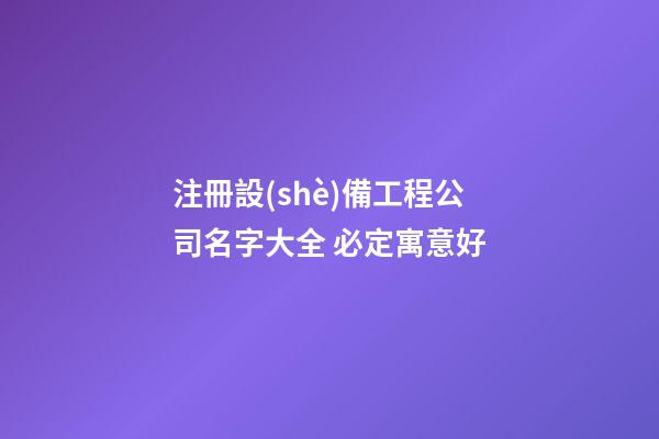注冊設(shè)備工程公司名字大全 必定寓意好-第1張-公司起名-玄機派